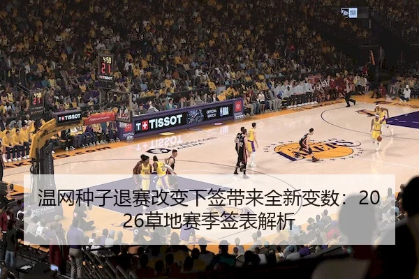 温网种子退赛改变下签带来全新变数：2026草地赛季签表解析（MG）